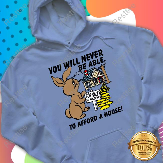 You Will Never Be Able To Afford A House Shirts