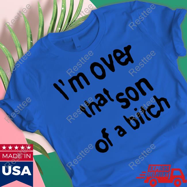 I'm Over That Son Of A Bitch T Shirts