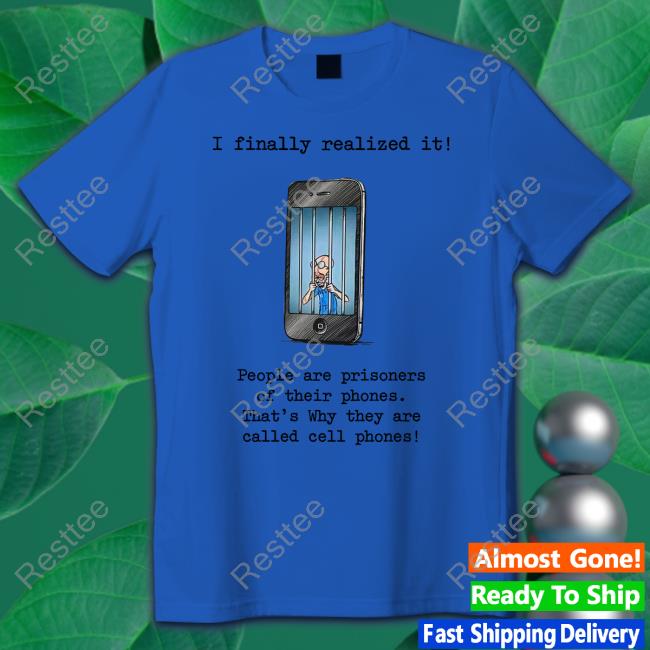 I Finally Realized It People Are Prisoners Of Their Phones That's Why They Are Called Cell Phones Sweatshirt