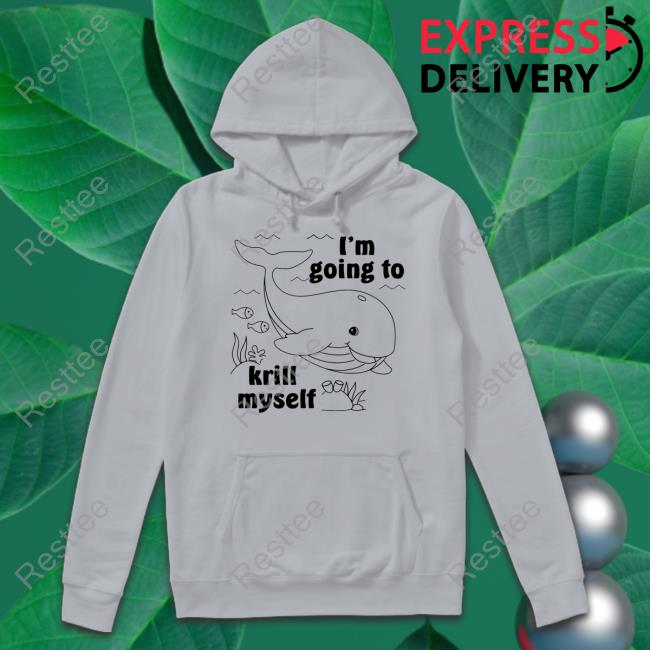 Shirts That Go Hard I'm Going To Krill Myself Shirts Good Shirts Merch Shirts That Go Hard I'm Going To Krill Myself Shirt Good Shirts Merch