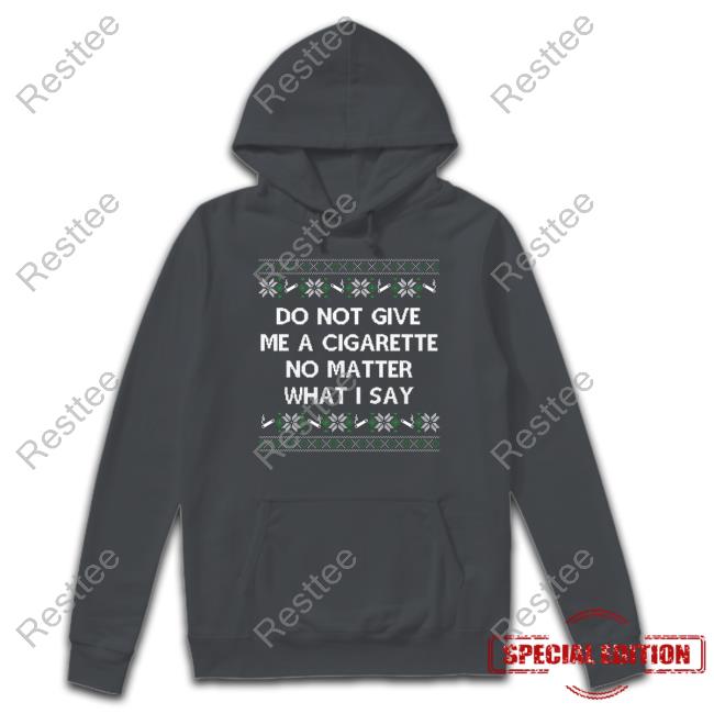Do Not Give Me A Cigarette No Matter What I Say Sweatshirt Do Not Give Me A Cigarette No Matter What I Say Tee Shirt