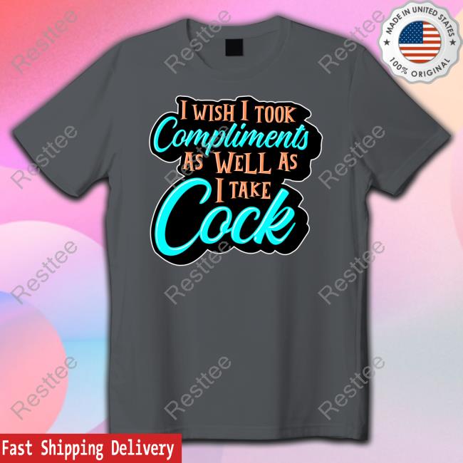 I Wish I Took Compliments As Well As I Take Cock New Tee