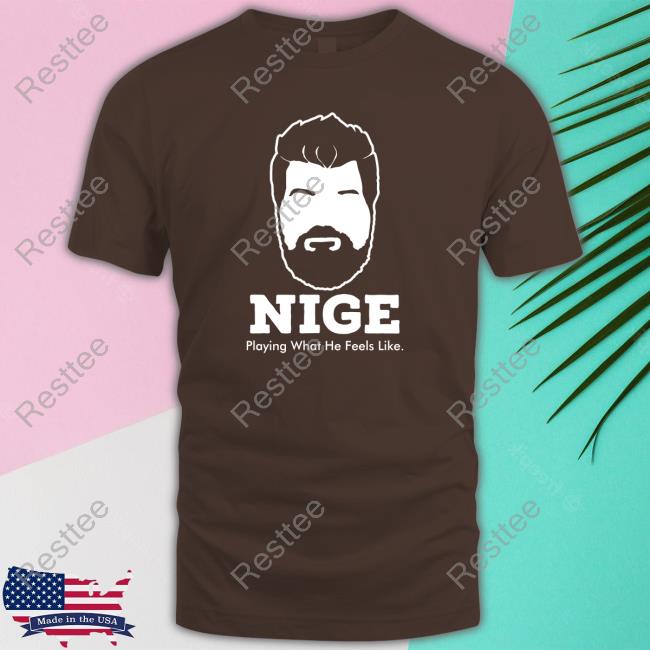 Nige Playing What He Feels Like Shirt Official Nige Merch Nige Playing What He Feels Like T Shirt