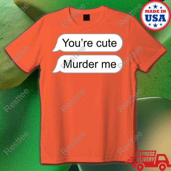 You're Cute Murder Me Long Sleeve Shirt You're Cute Murder Me Crewneck Sweatshirt