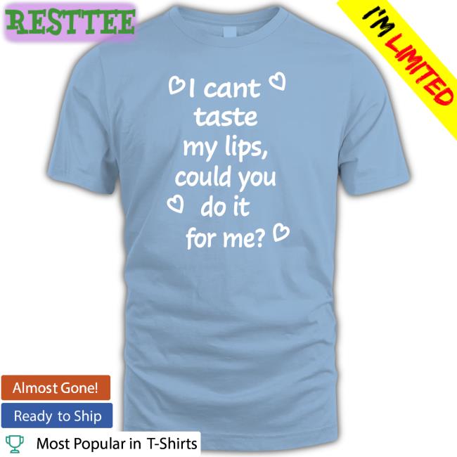Shirts That Go Hard I Cant Taste My Lips Could You Do It For Me Shirt Shirtsthtgohard I Cant Taste My Lips Could You Do It For Me Tee Shirt