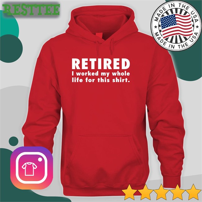 Retired I Worked My Whole Life For This Shirt Long Sleeve Jeromestixxx Jeromestixxx Retired I Worked My Whole Life For This Shirt T Shirt