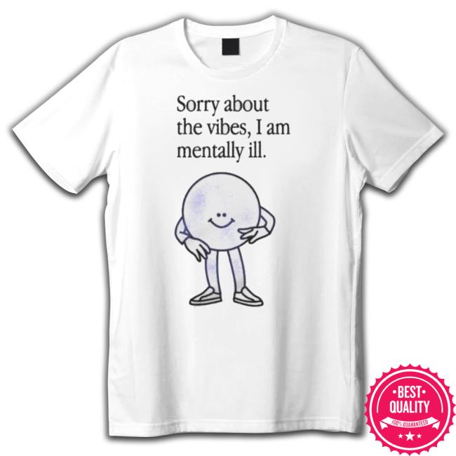 Entropy Sorry About The Vibes I Am Mentally Ill Classic Shirt Entropy Sorry About The Vibes I Am Mentally Ill Sweater
