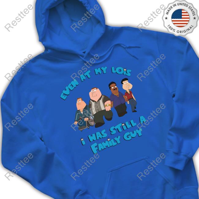 Event At My Lois I Was Still A Family Guy Shirt White Even At My Lowest Shirt Goodshirts