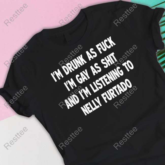 I'm Drunk As Fuck I'm Gay As Shit And I'm Listening To Nelly Furtado Tee