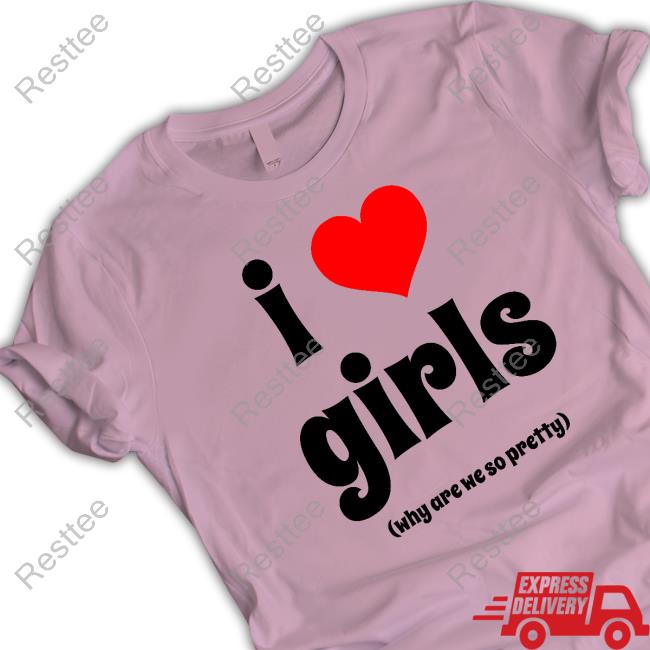 I Love Girls Why Are We So Pretty Shirt