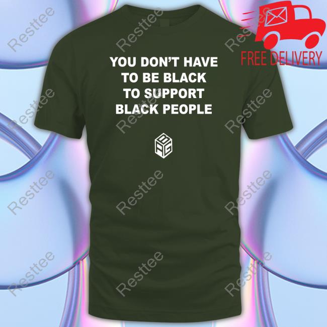 You Don’T Have To Be Black To Support Black People Shirts You Don’T Have To Be Black To Support Black People Shirt