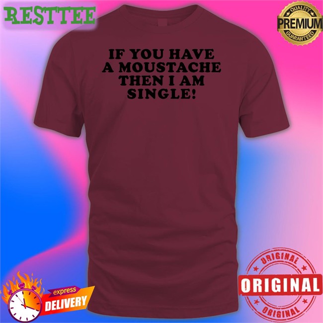 If You Have A Moustache Then I Am Single T Shirt