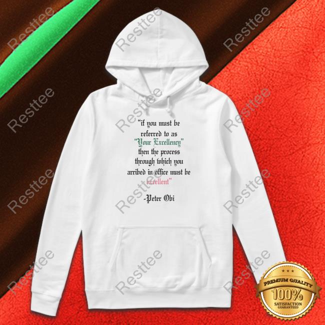 Peter Obi If You Must Be Referred To As Your Excellency Then The Process Through Which You Arribed In Office Must Be Excellent Shirt Oluwa James