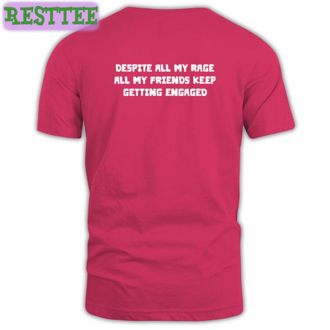 Goodshirts Merch Despite All My Rage All My Friends Keep Getting Engaged Shirt Shirts That Go Hard