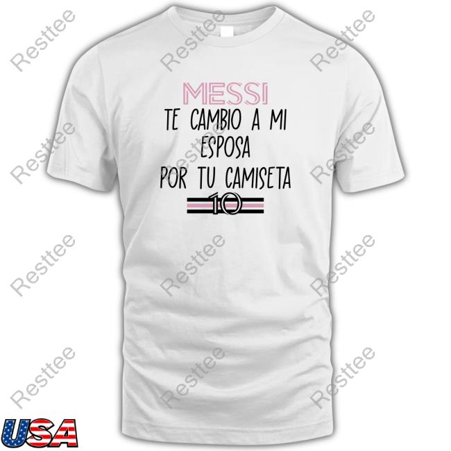 Official Messi Te Cambio A Mi Esposa Por Tu Camiseta Shirt