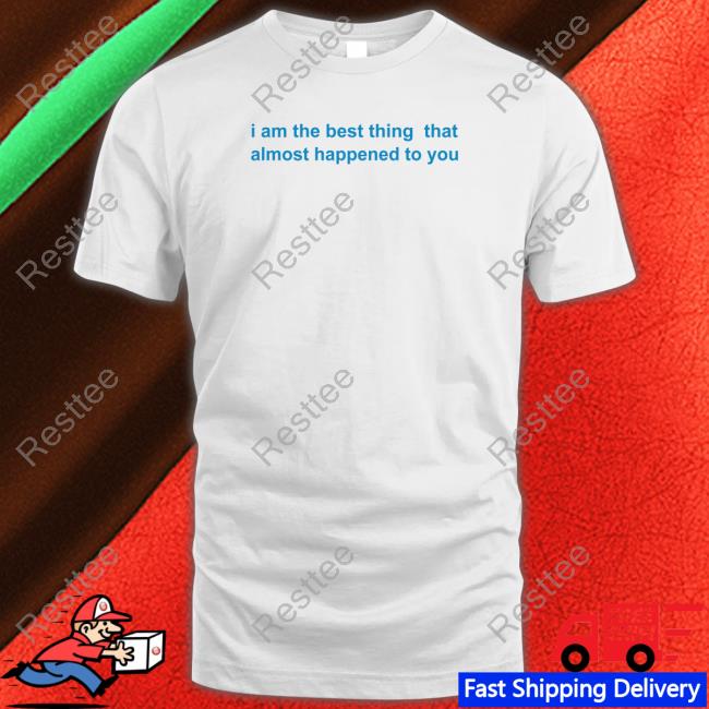 I Am The Best Thing That Almost Happened To You T Shirts
