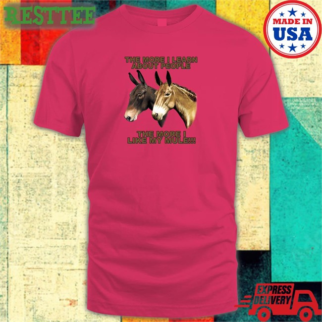 The More I Learn About People The More I Like My Mule Shirt Shirts That Go Hard