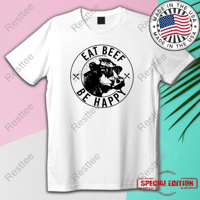 Eat Beef Be Happy Tee Shirt Eat Beef Be Happy T Shirt