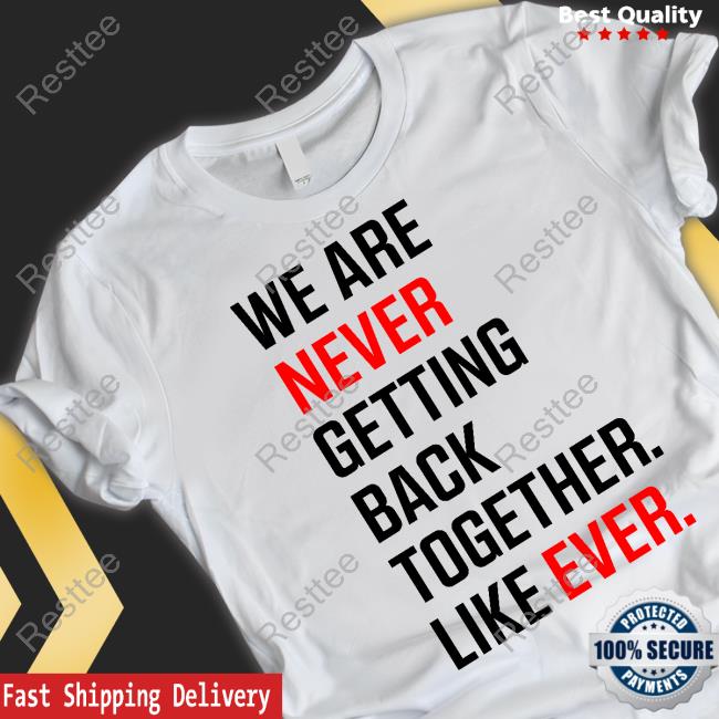 We Are Never Ever Getting Back Together Like Ever t shirt